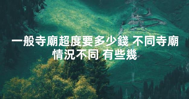 一般寺廟超度要多少錢 不同寺廟情況不同 有些幾